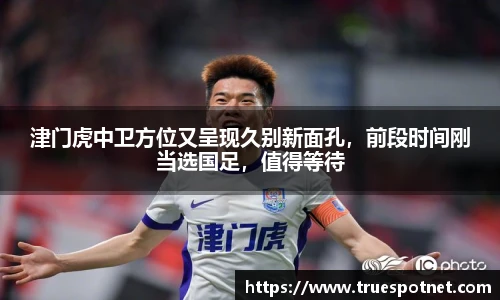 津门虎中卫方位又呈现久别新面孔，前段时间刚当选国足，值得等待