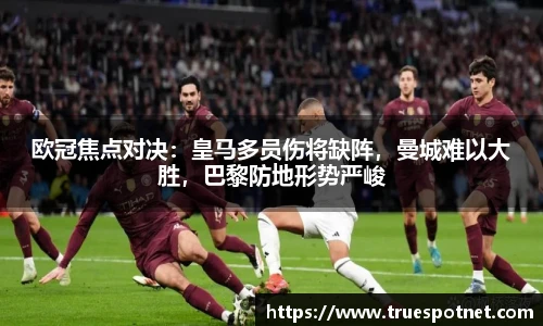 欧冠焦点对决：皇马多员伤将缺阵，曼城难以大胜，巴黎防地形势严峻